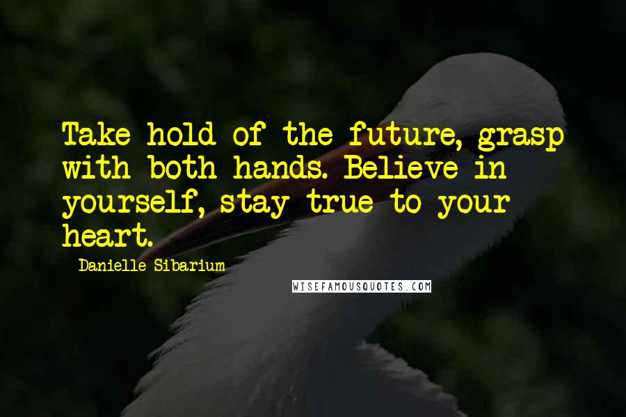 Danielle Sibarium Quotes: Take hold of the future, grasp with both hands. Believe in yourself, stay true to your heart.