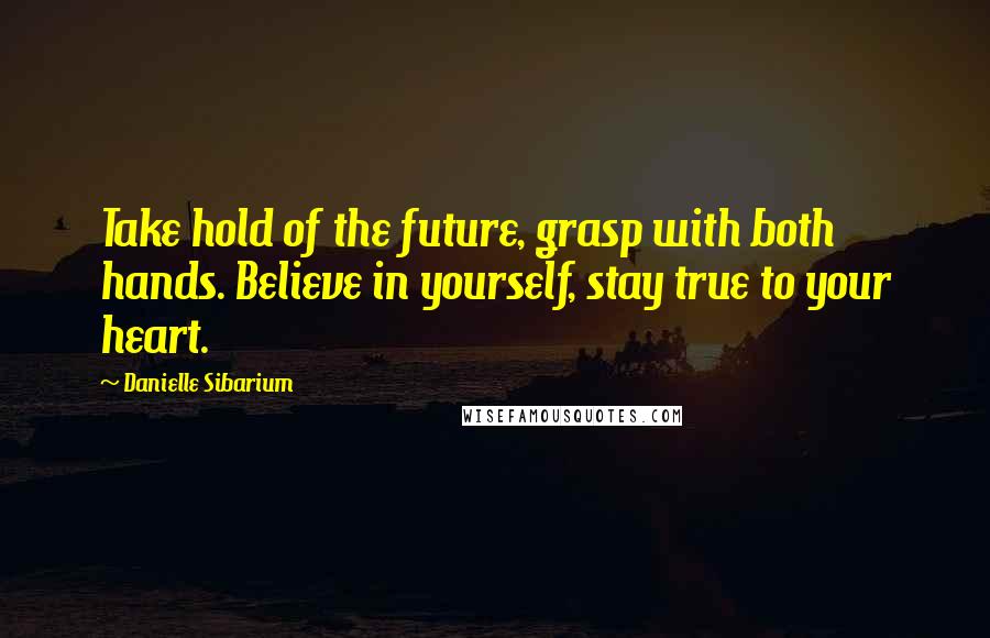 Danielle Sibarium Quotes: Take hold of the future, grasp with both hands. Believe in yourself, stay true to your heart.