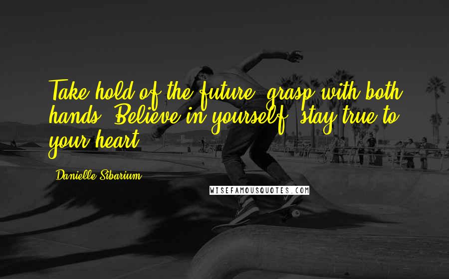 Danielle Sibarium Quotes: Take hold of the future, grasp with both hands. Believe in yourself, stay true to your heart.