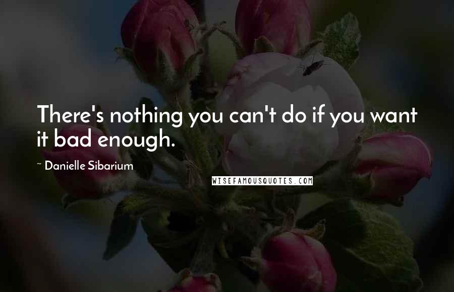 Danielle Sibarium Quotes: There's nothing you can't do if you want it bad enough.