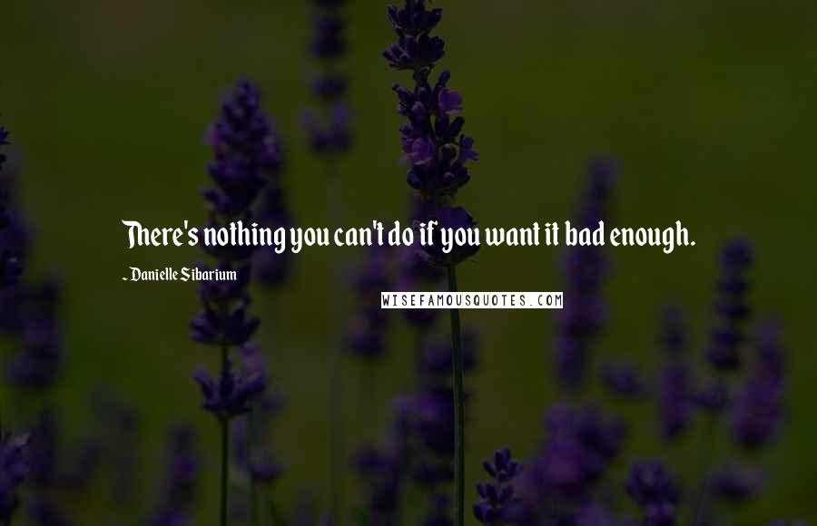 Danielle Sibarium Quotes: There's nothing you can't do if you want it bad enough.