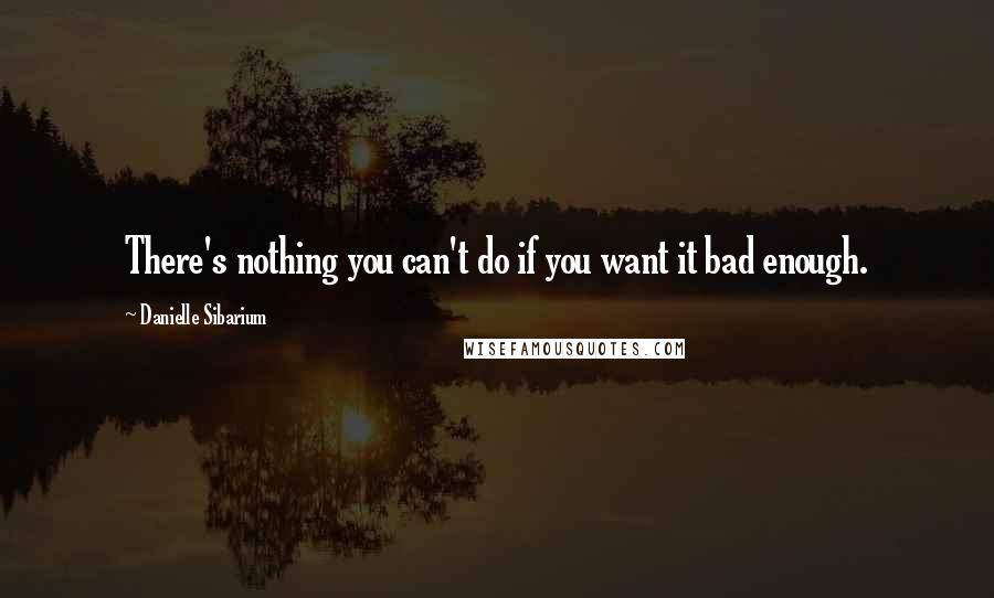 Danielle Sibarium Quotes: There's nothing you can't do if you want it bad enough.