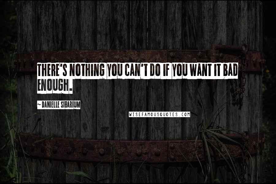 Danielle Sibarium Quotes: There's nothing you can't do if you want it bad enough.