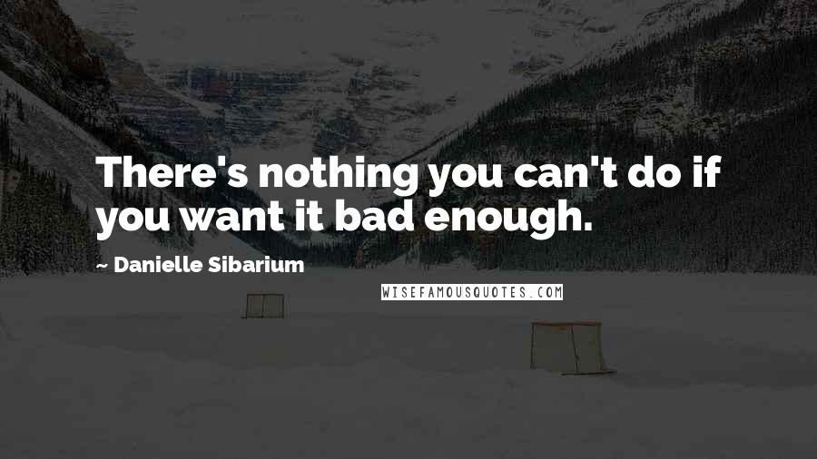 Danielle Sibarium Quotes: There's nothing you can't do if you want it bad enough.