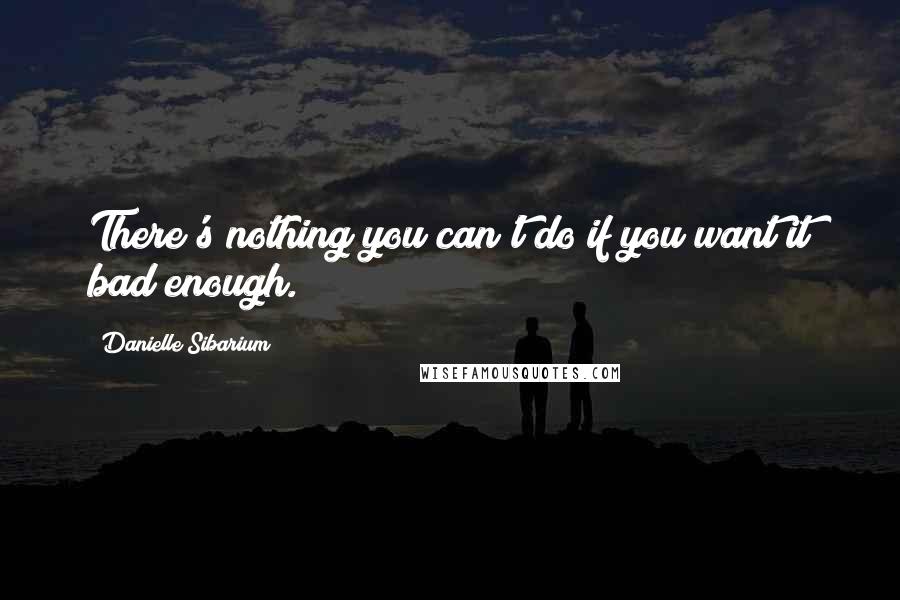 Danielle Sibarium Quotes: There's nothing you can't do if you want it bad enough.