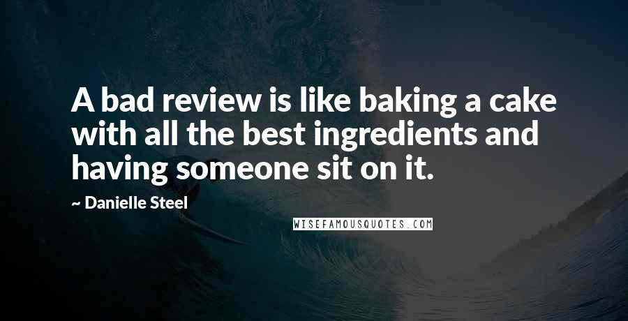 Danielle Steel Quotes: A bad review is like baking a cake with all the best ingredients and having someone sit on it.