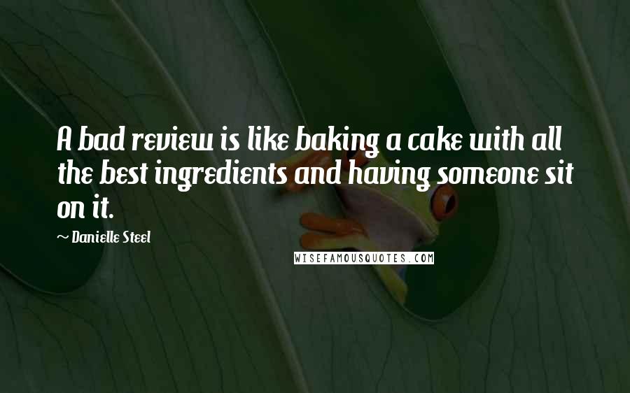 Danielle Steel Quotes: A bad review is like baking a cake with all the best ingredients and having someone sit on it.