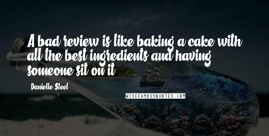 Danielle Steel Quotes: A bad review is like baking a cake with all the best ingredients and having someone sit on it.