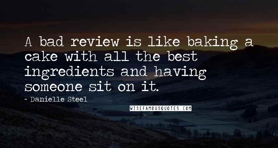 Danielle Steel Quotes: A bad review is like baking a cake with all the best ingredients and having someone sit on it.