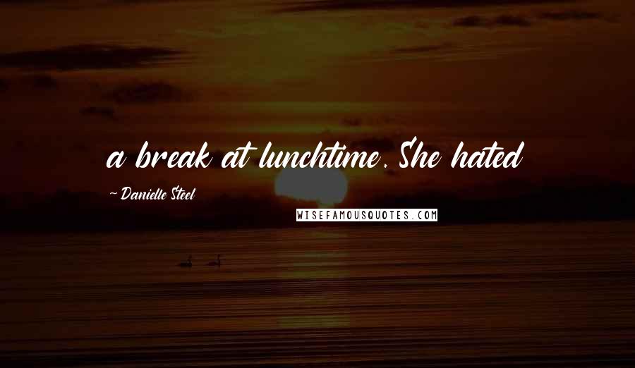 Danielle Steel Quotes: a break at lunchtime. She hated