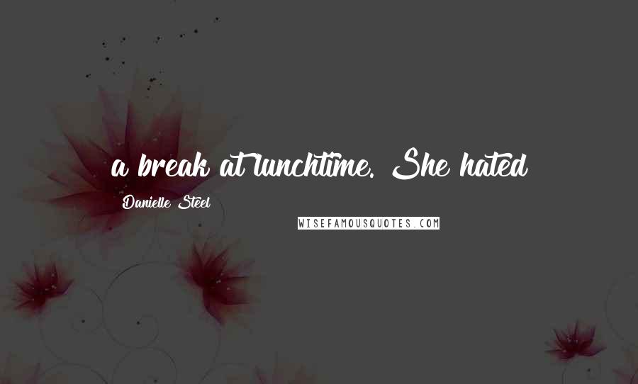 Danielle Steel Quotes: a break at lunchtime. She hated