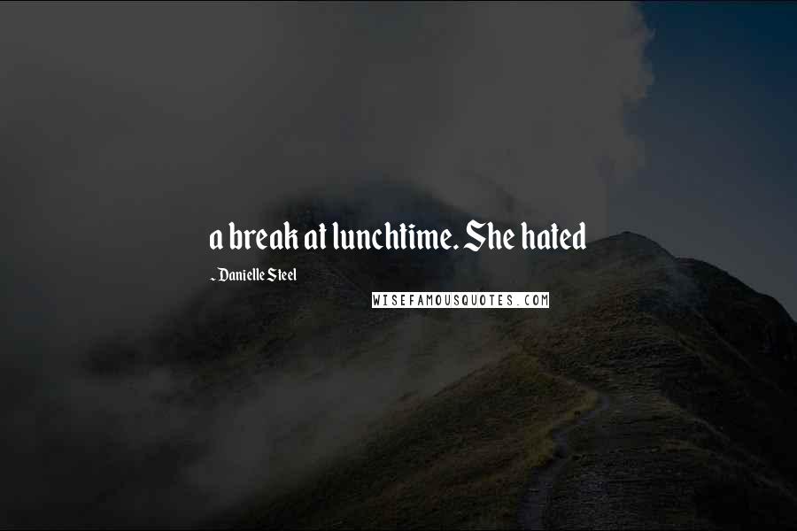 Danielle Steel Quotes: a break at lunchtime. She hated