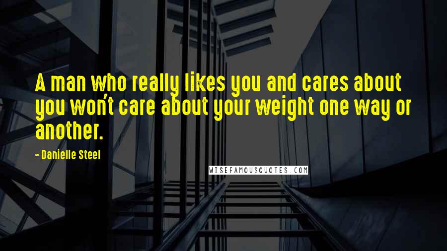 Danielle Steel Quotes: A man who really likes you and cares about you won't care about your weight one way or another.