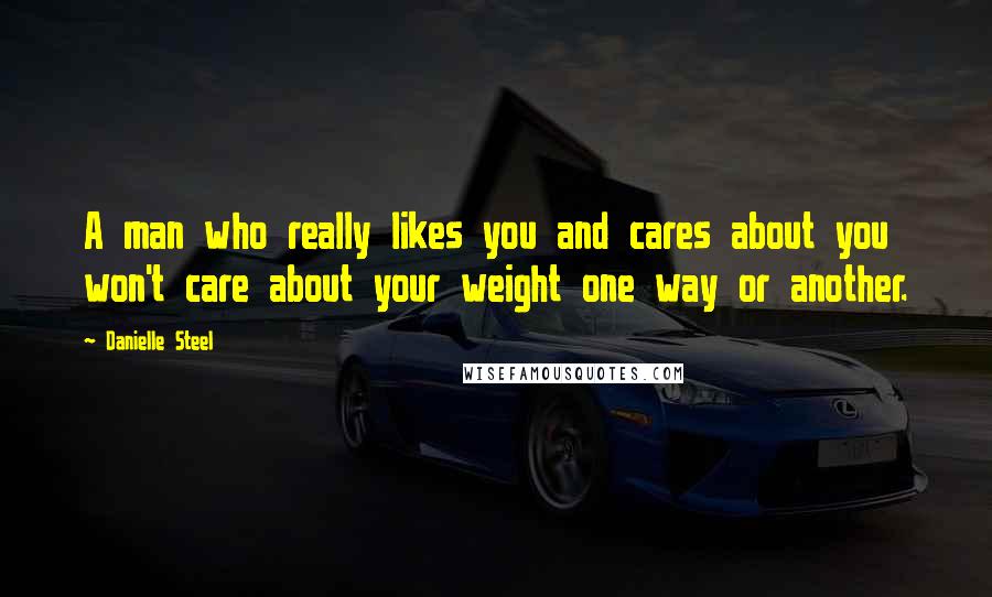 Danielle Steel Quotes: A man who really likes you and cares about you won't care about your weight one way or another.