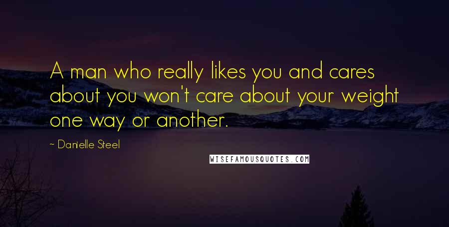 Danielle Steel Quotes: A man who really likes you and cares about you won't care about your weight one way or another.