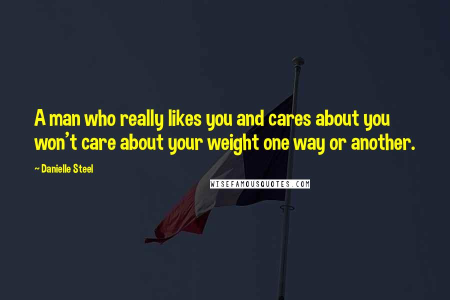 Danielle Steel Quotes: A man who really likes you and cares about you won't care about your weight one way or another.
