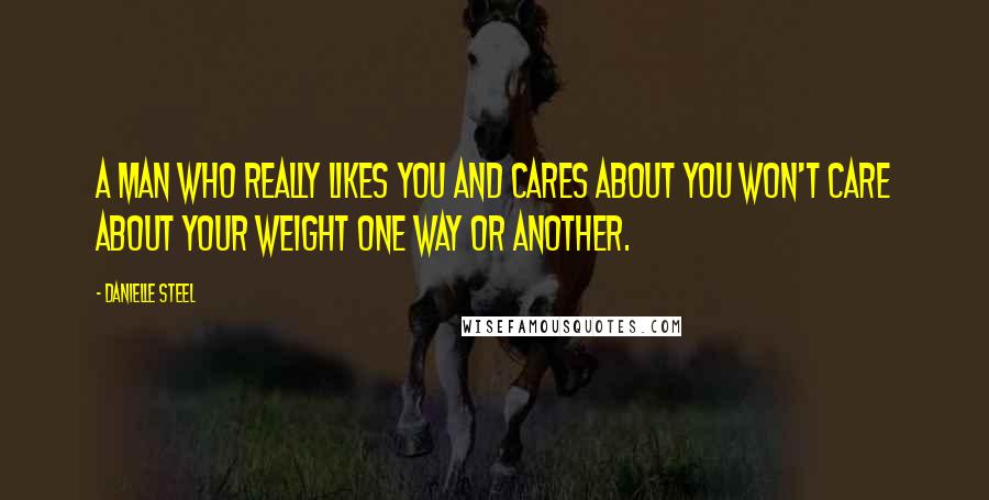 Danielle Steel Quotes: A man who really likes you and cares about you won't care about your weight one way or another.