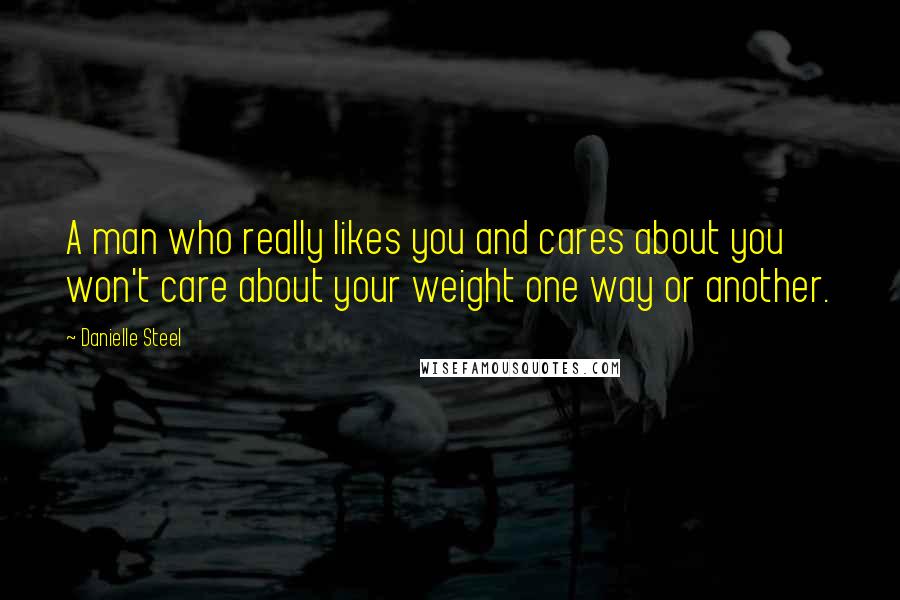 Danielle Steel Quotes: A man who really likes you and cares about you won't care about your weight one way or another.