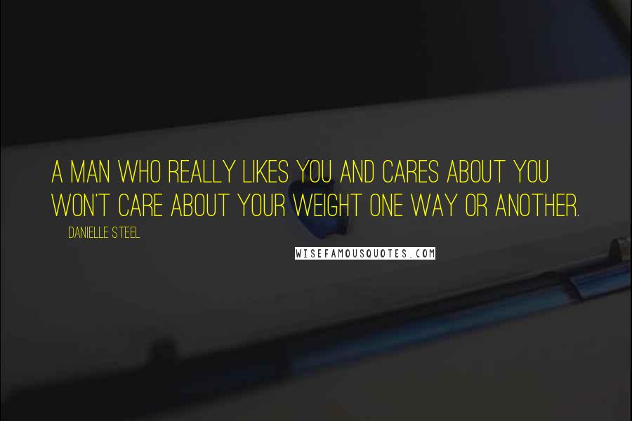 Danielle Steel Quotes: A man who really likes you and cares about you won't care about your weight one way or another.