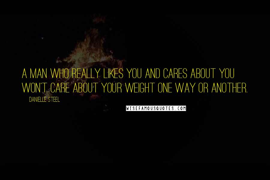 Danielle Steel Quotes: A man who really likes you and cares about you won't care about your weight one way or another.