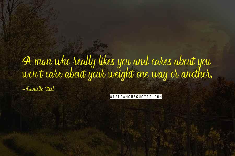 Danielle Steel Quotes: A man who really likes you and cares about you won't care about your weight one way or another.