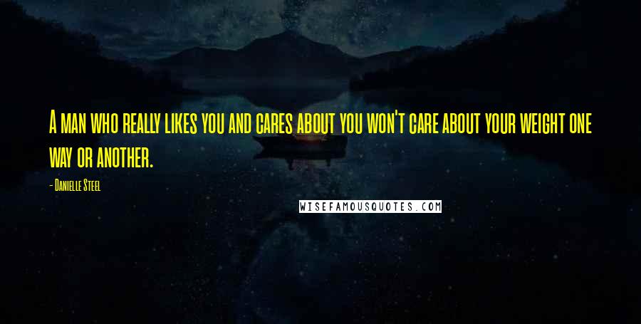 Danielle Steel Quotes: A man who really likes you and cares about you won't care about your weight one way or another.