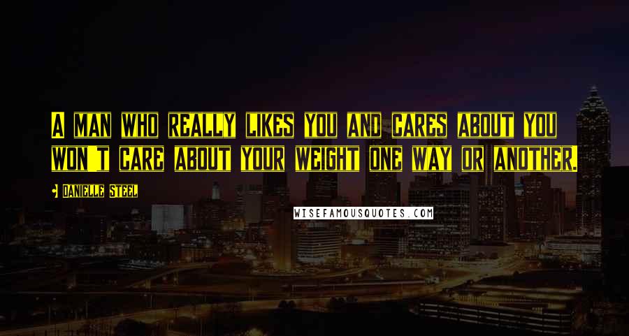 Danielle Steel Quotes: A man who really likes you and cares about you won't care about your weight one way or another.