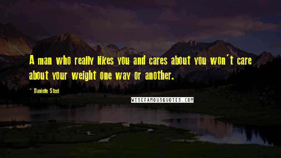 Danielle Steel Quotes: A man who really likes you and cares about you won't care about your weight one way or another.