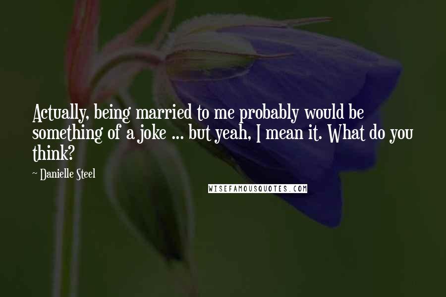 Danielle Steel Quotes: Actually, being married to me probably would be something of a joke ... but yeah, I mean it. What do you think?