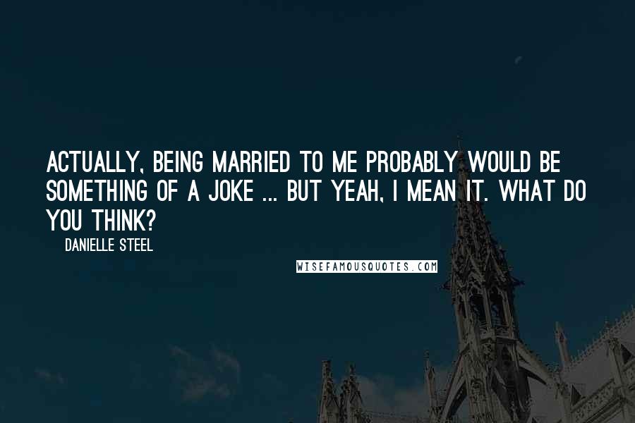 Danielle Steel Quotes: Actually, being married to me probably would be something of a joke ... but yeah, I mean it. What do you think?