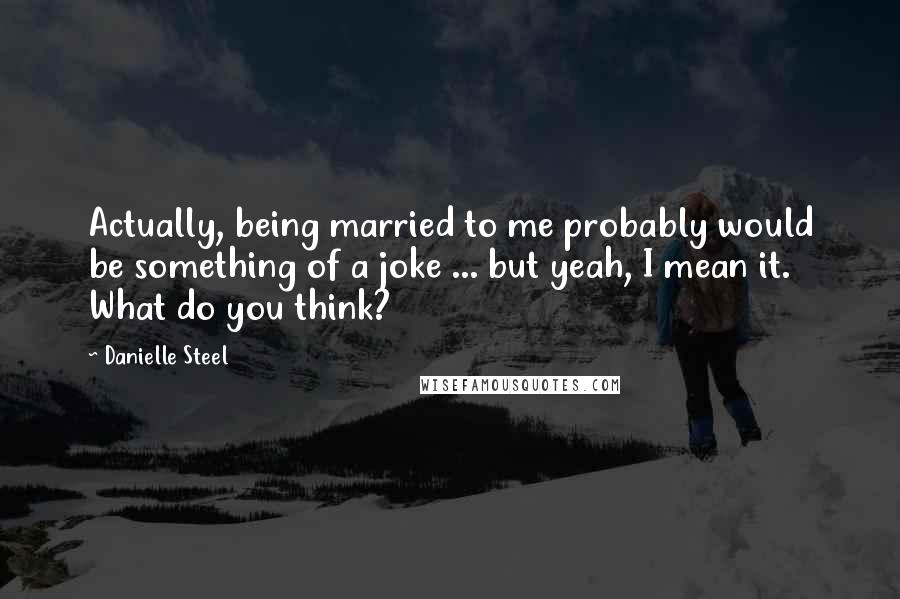 Danielle Steel Quotes: Actually, being married to me probably would be something of a joke ... but yeah, I mean it. What do you think?