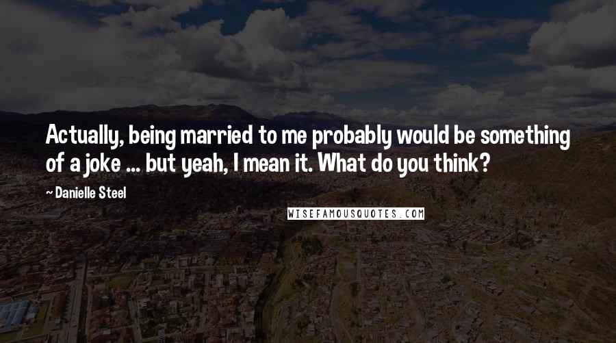 Danielle Steel Quotes: Actually, being married to me probably would be something of a joke ... but yeah, I mean it. What do you think?