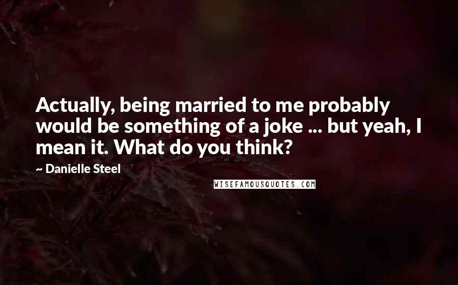 Danielle Steel Quotes: Actually, being married to me probably would be something of a joke ... but yeah, I mean it. What do you think?