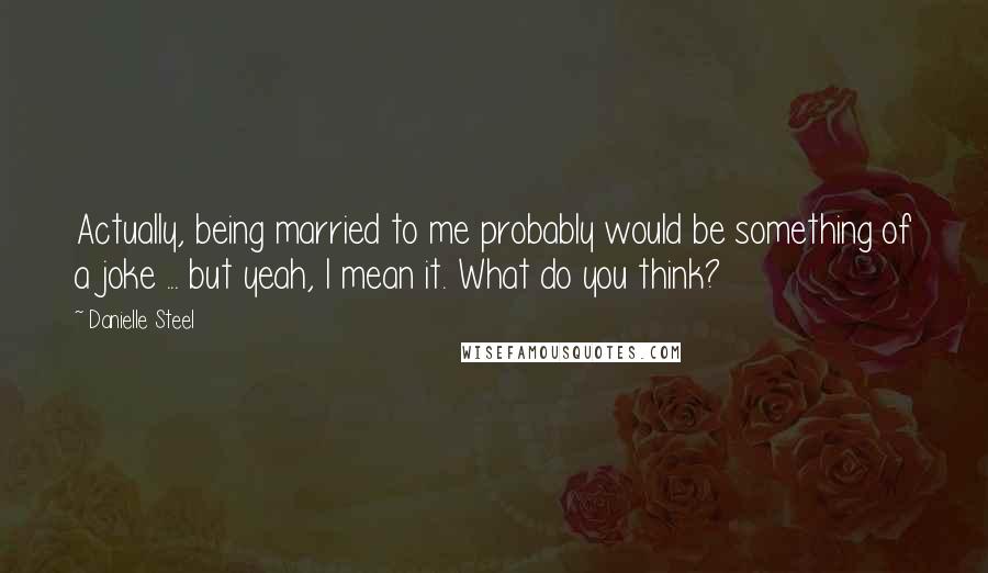 Danielle Steel Quotes: Actually, being married to me probably would be something of a joke ... but yeah, I mean it. What do you think?