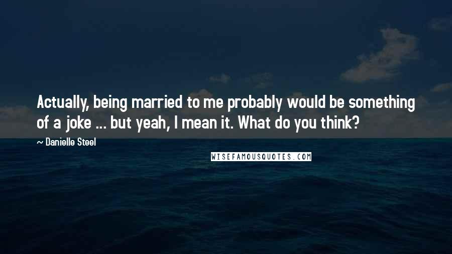 Danielle Steel Quotes: Actually, being married to me probably would be something of a joke ... but yeah, I mean it. What do you think?