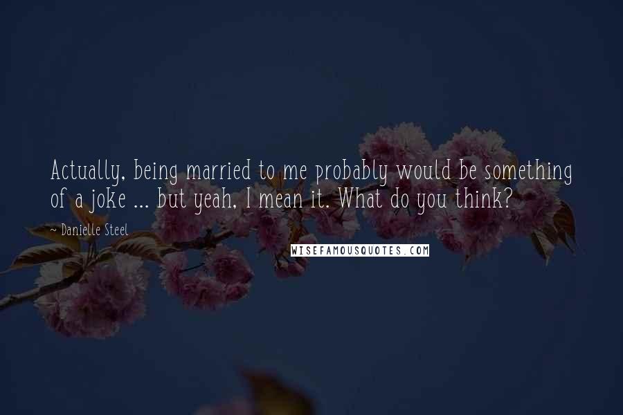 Danielle Steel Quotes: Actually, being married to me probably would be something of a joke ... but yeah, I mean it. What do you think?