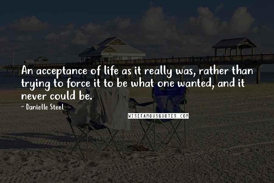 Danielle Steel Quotes: An acceptance of life as it really was, rather than trying to force it to be what one wanted, and it never could be.