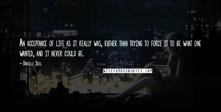 Danielle Steel Quotes: An acceptance of life as it really was, rather than trying to force it to be what one wanted, and it never could be.