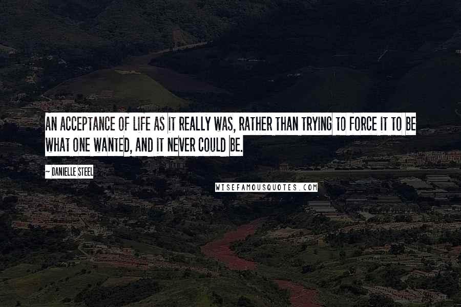 Danielle Steel Quotes: An acceptance of life as it really was, rather than trying to force it to be what one wanted, and it never could be.