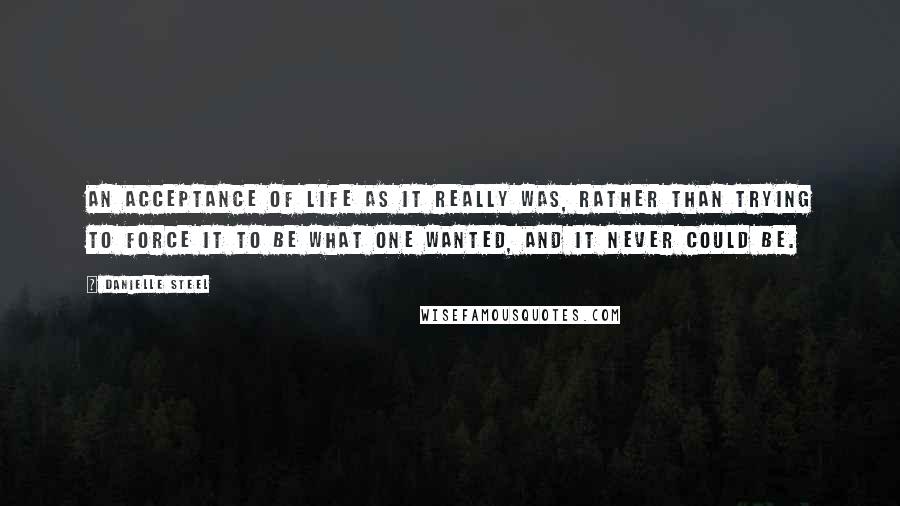 Danielle Steel Quotes: An acceptance of life as it really was, rather than trying to force it to be what one wanted, and it never could be.