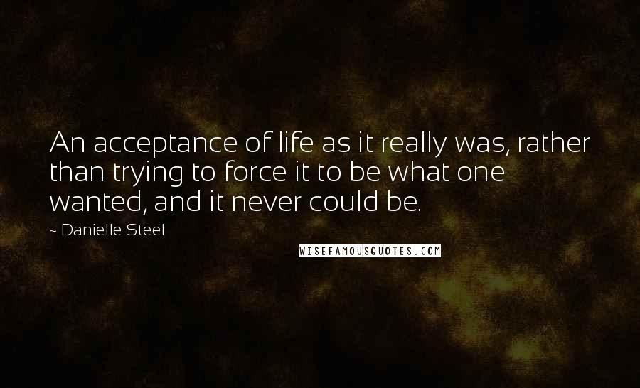 Danielle Steel Quotes: An acceptance of life as it really was, rather than trying to force it to be what one wanted, and it never could be.