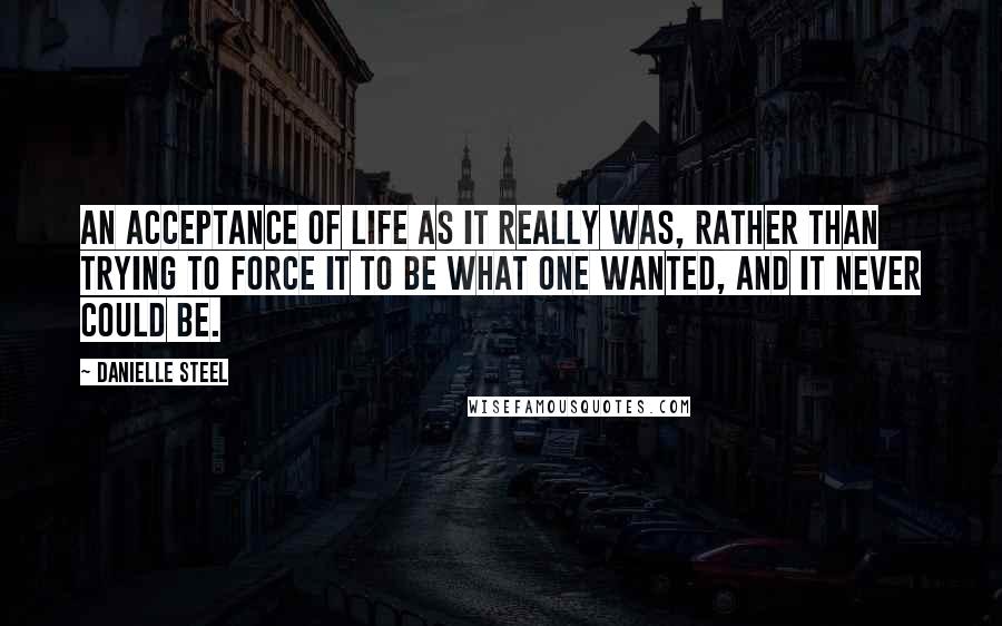 Danielle Steel Quotes: An acceptance of life as it really was, rather than trying to force it to be what one wanted, and it never could be.