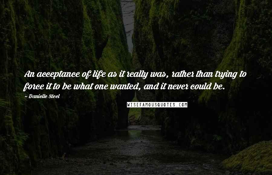 Danielle Steel Quotes: An acceptance of life as it really was, rather than trying to force it to be what one wanted, and it never could be.