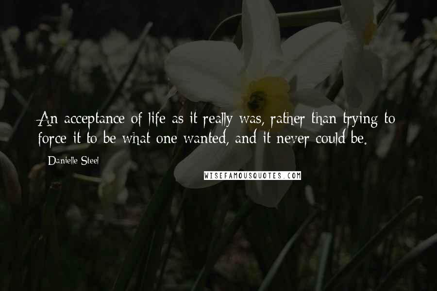 Danielle Steel Quotes: An acceptance of life as it really was, rather than trying to force it to be what one wanted, and it never could be.