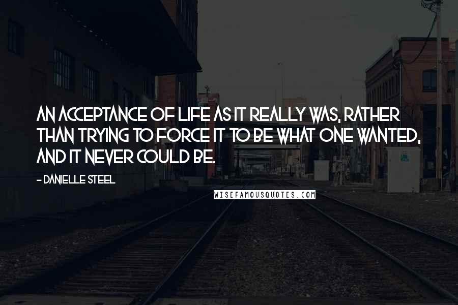 Danielle Steel Quotes: An acceptance of life as it really was, rather than trying to force it to be what one wanted, and it never could be.