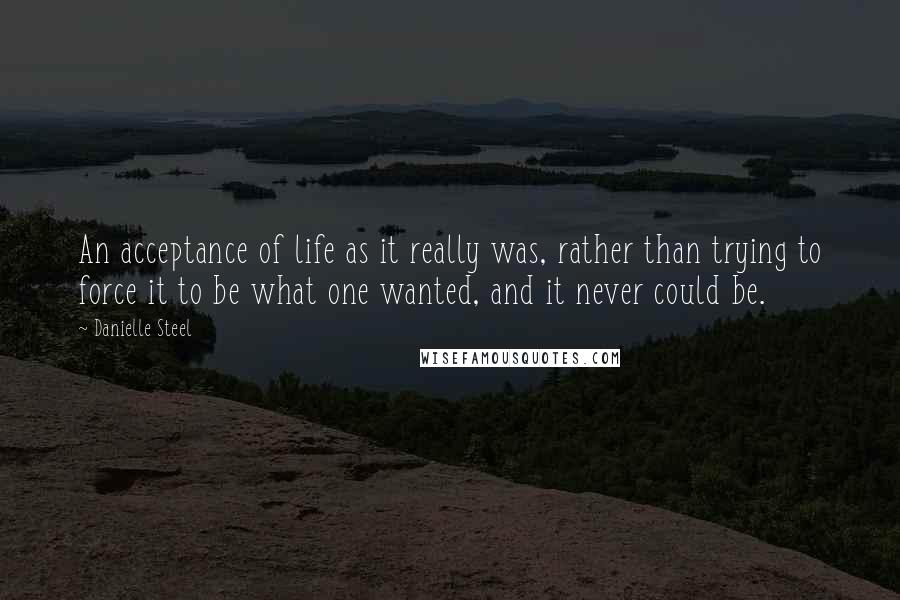 Danielle Steel Quotes: An acceptance of life as it really was, rather than trying to force it to be what one wanted, and it never could be.