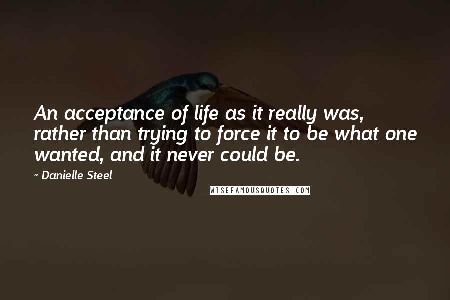 Danielle Steel Quotes: An acceptance of life as it really was, rather than trying to force it to be what one wanted, and it never could be.