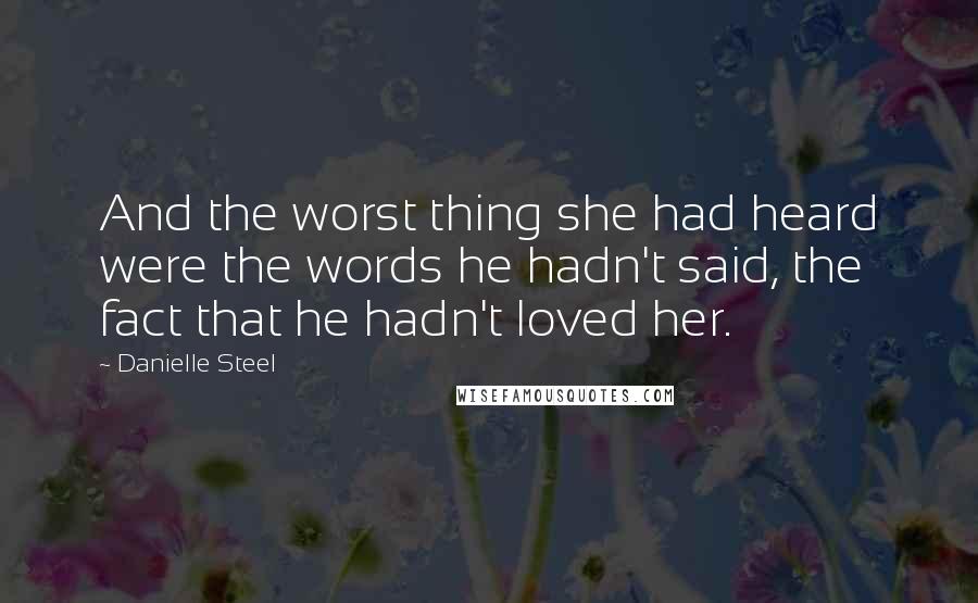 Danielle Steel Quotes: And the worst thing she had heard were the words he hadn't said, the fact that he hadn't loved her.