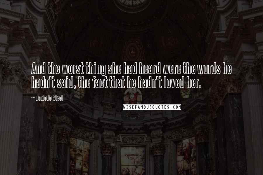 Danielle Steel Quotes: And the worst thing she had heard were the words he hadn't said, the fact that he hadn't loved her.