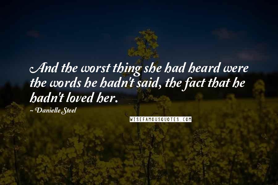 Danielle Steel Quotes: And the worst thing she had heard were the words he hadn't said, the fact that he hadn't loved her.